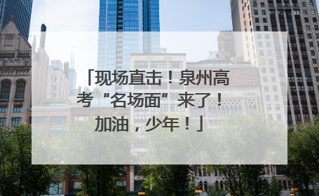 现场直击！泉州高考“名场面”来了！加油，少年！