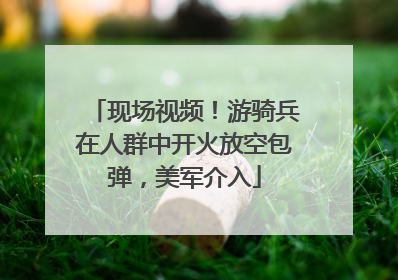现场视频！游骑兵在人群中开火放空包弹，美军介入