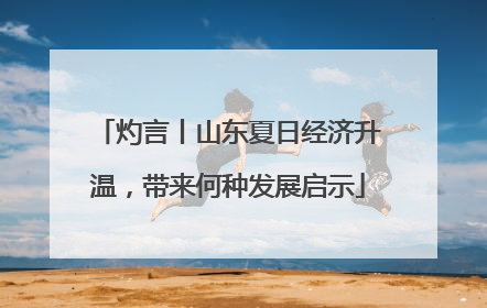 灼言丨山东夏日经济升温，带来何种发展启示