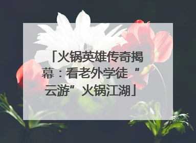 火锅英雄传奇揭幕：看老外学徒“云游”火锅江湖