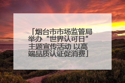 烟台市市场监管局举办“世界认可日”主题宣传活动 以高端品质认证促消费
