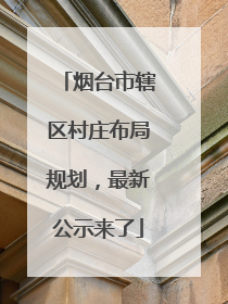 烟台市辖区村庄布局规划，最新公示来了