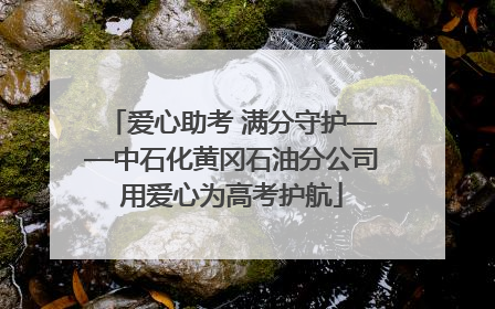 爱心助考 满分守护——中石化黄冈石油分公司用爱心为高考护航
