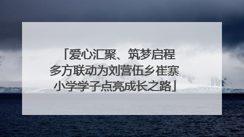 爱心汇聚、筑梦启程 多方联动为刘营伍乡崔寨小学学子点亮成长之路