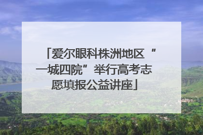 爱尔眼科株洲地区“一城四院”举行高考志愿填报公益讲座