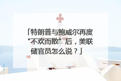 特朗普与鲍威尔再度“不欢而散”后，美联储官员怎么说？