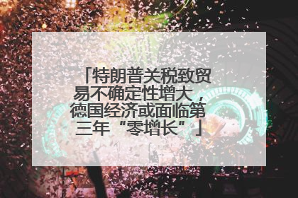 特朗普关税致贸易不确定性增大，德国经济或面临第三年“零增长”