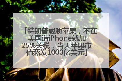 特朗普威胁苹果，不在美国造iPhone就加25%关税，当天苹果市值蒸发1000亿美元