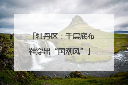 牡丹区：千层底布鞋穿出“国潮风”