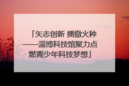 矢志创新 播撒火种——淄博科技馆聚力点燃青少年科技梦想