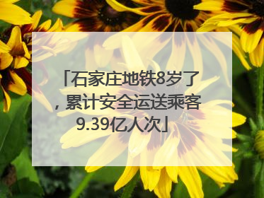 石家庄地铁8岁了，累计安全运送乘客9.39亿人次
