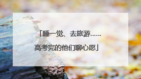 睡一觉、去旅游……高考完的他们聊心愿