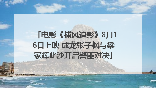 电影《捕风追影》8月16日上映 成龙张子枫与梁家辉此沙开启警匪对决