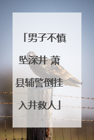 男子不慎坠深井 萧县辅警倒挂入井救人