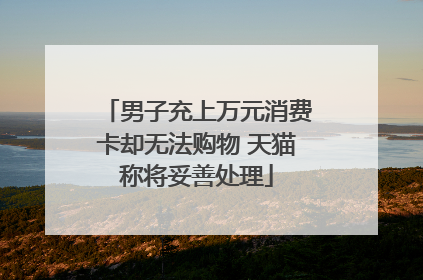 男子充上万元消费卡却无法购物 天猫称将妥善处理