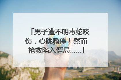 男子遭不明毒蛇咬伤，心跳骤停！然而抢救陷入僵局……
