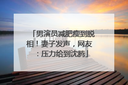 男演员减肥瘦到脱相！妻子发声，网友：压力给到沈腾