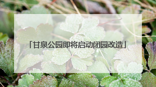 甘泉公园即将启动闭园改造