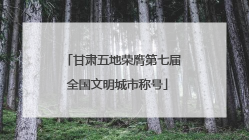 甘肃五地荣膺第七届全国文明城市称号