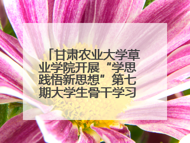 甘肃农业大学草业学院开展“学思践悟新思想”第七期大学生骨干学习班主题实践活动