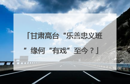 甘肃高台“乐善忠义班”缘何“有戏”至今？