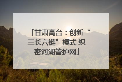 甘肃高台：创新“三长六链”模式 织密河湖管护网