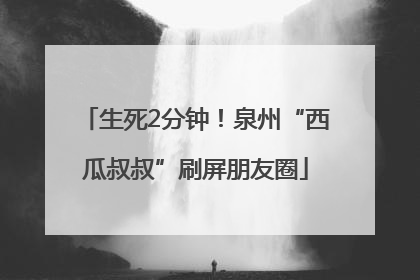 生死2分钟！泉州“西瓜叔叔”刷屏朋友圈