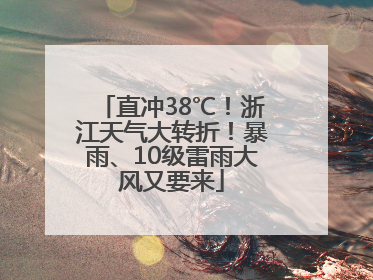 直冲38℃！浙江天气大转折！暴雨、10级雷雨大风又要来