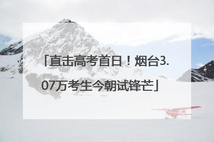 直击高考首日！烟台3.07万考生今朝试锋芒