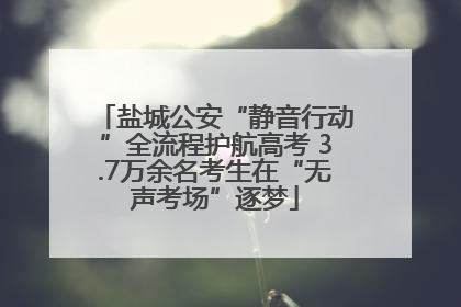 盐城公安“静音行动”全流程护航高考 3.7万余名考生在“无声考场”逐梦