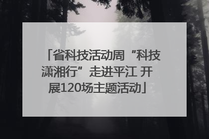 省科技活动周“科技潇湘行”走进平江 开展120场主题活动