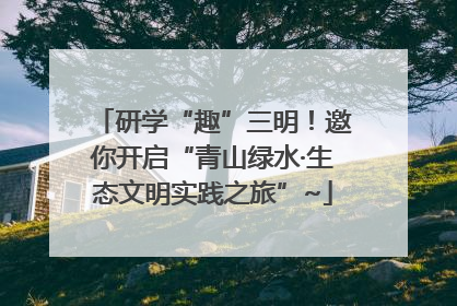 研学“趣”三明！邀你开启“青山绿水·生态文明实践之旅”~