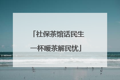 社保茶馆话民生 一杯暖茶解民忧