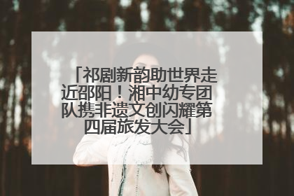 祁剧新韵助世界走近邵阳！湘中幼专团队携非遗文创闪耀第四届旅发大会