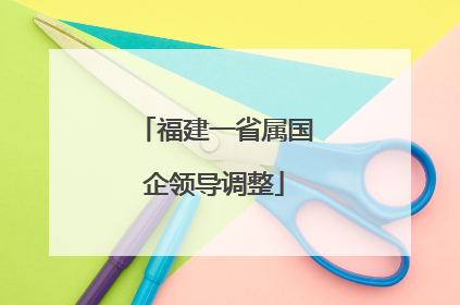 福建一省属国企领导调整
