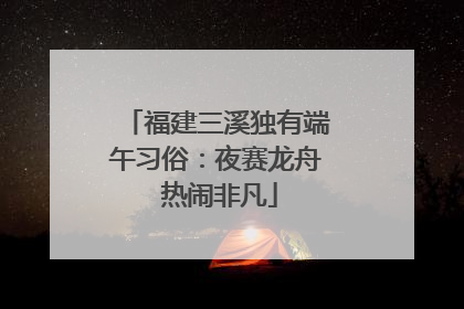 福建三溪独有端午习俗：夜赛龙舟 热闹非凡