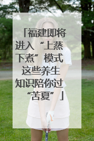 福建即将进入“上蒸下煮”模式 这些养生知识陪你过“苦夏”