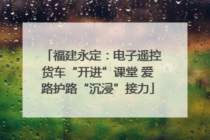 福建永定：电子遥控货车“开进”课堂 爱路护路“沉浸”接力