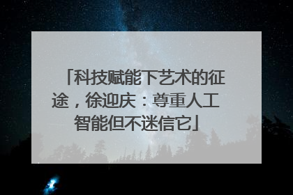 科技赋能下艺术的征途，徐迎庆：尊重人工智能但不迷信它