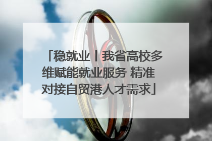 稳就业丨我省高校多维赋能就业服务 精准对接自贸港人才需求