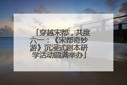 穿越宋都，共度六一：《宋都奇妙游》沉浸式剧本研学活动圆满举办