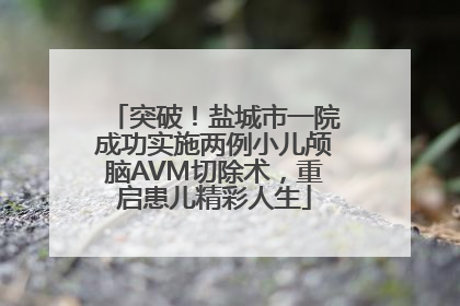 突破！盐城市一院成功实施两例小儿颅脑AVM切除术，重启患儿精彩人生