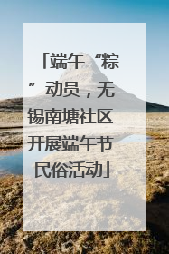 端午“粽”动员，无锡南塘社区开展端午节民俗活动