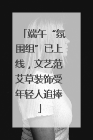 端午“氛围组”已上线，文艺范艾草装饰受年轻人追捧