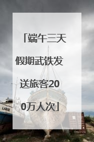 端午三天假期武铁发送旅客200万人次