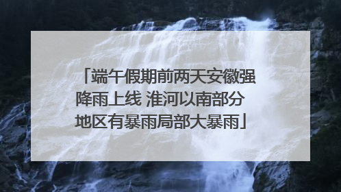 端午假期前两天安徽强降雨上线 淮河以南部分地区有暴雨局部大暴雨