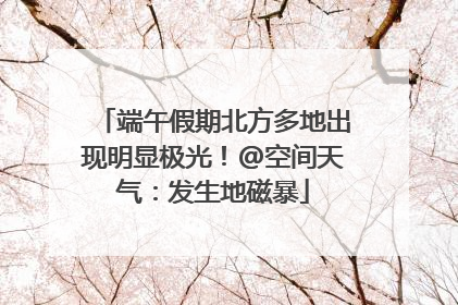 端午假期北方多地出现明显极光！@空间天气：发生地磁暴
