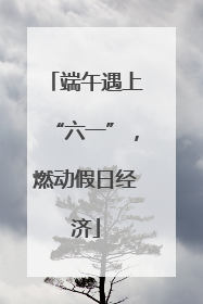 端午遇上“六一”，燃动假日经济