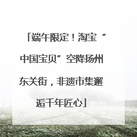 端午限定！淘宝“中国宝贝”空降扬州东关街，非遗市集邂逅千年匠心