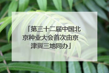 第三十二届中国北京种业大会首次由京津冀三地同办